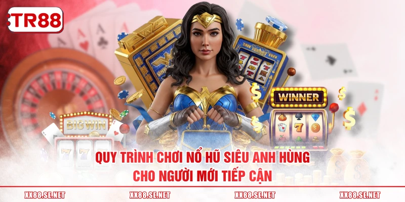 Quy trình chơi nổ hũ Siêu Anh Hùng cho người mới tiếp cận